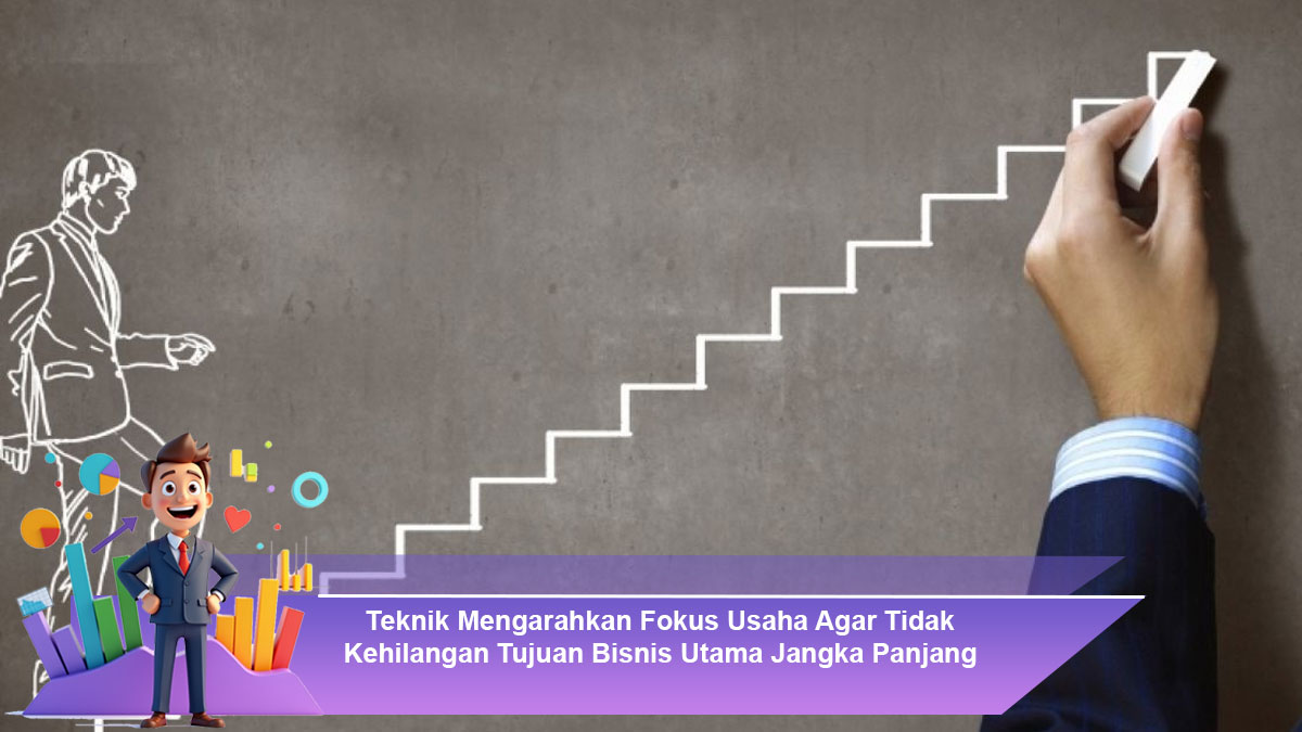 Teknik-Mengarahkan-Fokus-Usaha-Agar-Tidak-Kehilangan-Tujuan-Bisnis-Utama-Jangka-Panjang