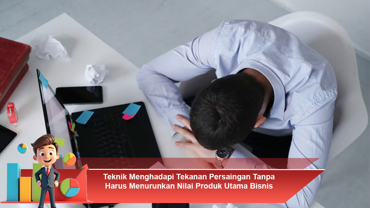 Teknik-Menghadapi-Tekanan-Persaingan-Tanpa-Harus-Menurunkan-Nilai-Produk-Utama-Bisnis